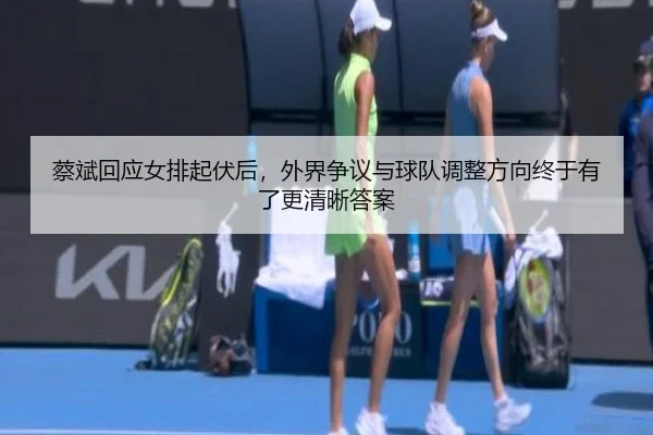 蔡斌回应女排起伏后，外界争议与球队调整方向终于有了更清晰答案