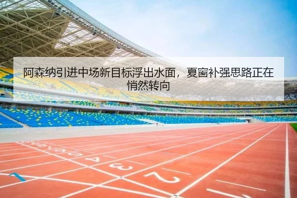 阿森纳引进中场新目标浮出水面，夏窗补强思路正在悄然转向